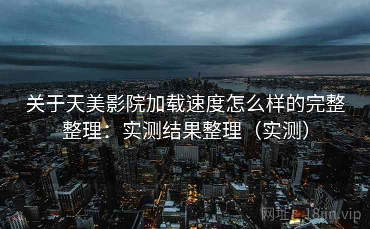关于天美影院加载速度怎么样的完整整理:实测结果整理(实测) 关于天美影院加载速度怎么样的完整整理:实测结果整理(实测)