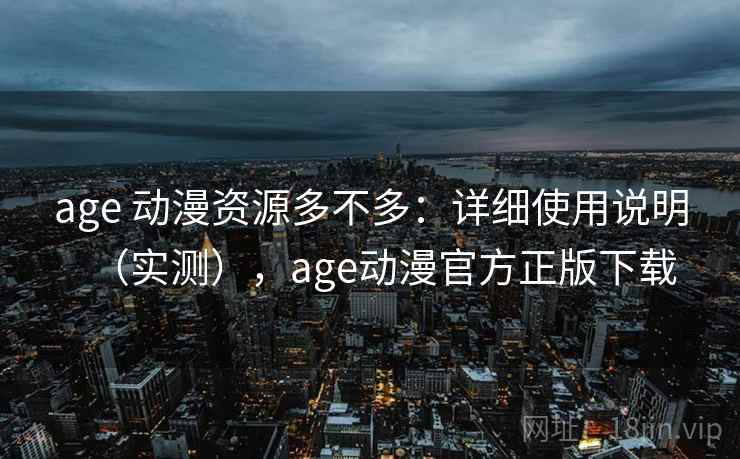 age 动漫资源多不多：详细使用说明（实测），age动漫官方正版下载