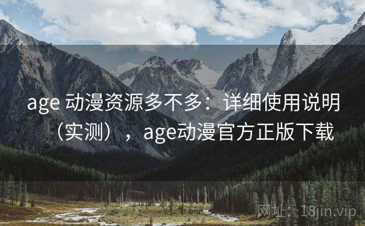 age 动漫资源多不多：详细使用说明（实测），age动漫官方正版下载