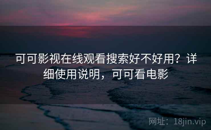 可可影视在线观看搜索好不好用？详细使用说明，可可看电影