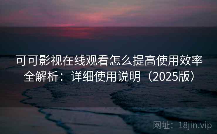 可可影视在线观看怎么提高使用效率全解析:详细使用说明(2025版) 可可影视在线观看怎么提高使用效率全解析:详细使用说明(2025版)
