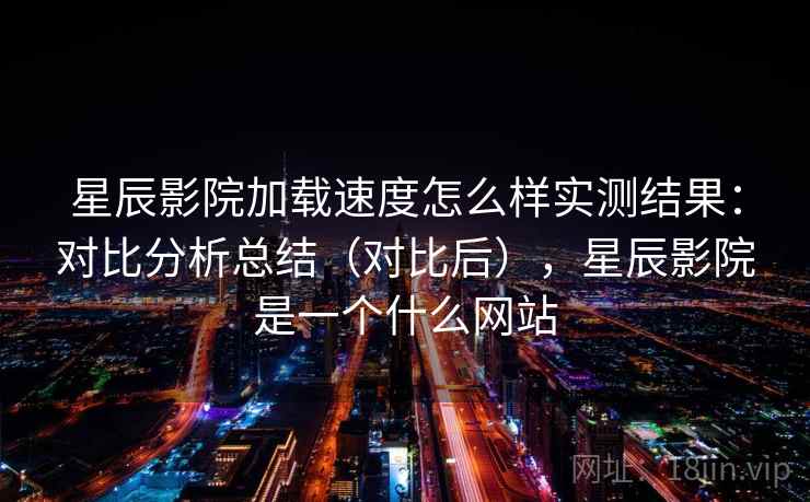星辰影院加载速度怎么样实测结果:对比分析总结(对比后),星辰影院是一个什么网站 星辰影院加载速度怎么样实测结果:对比分析总结(对比后),星辰影院是一个什么网站