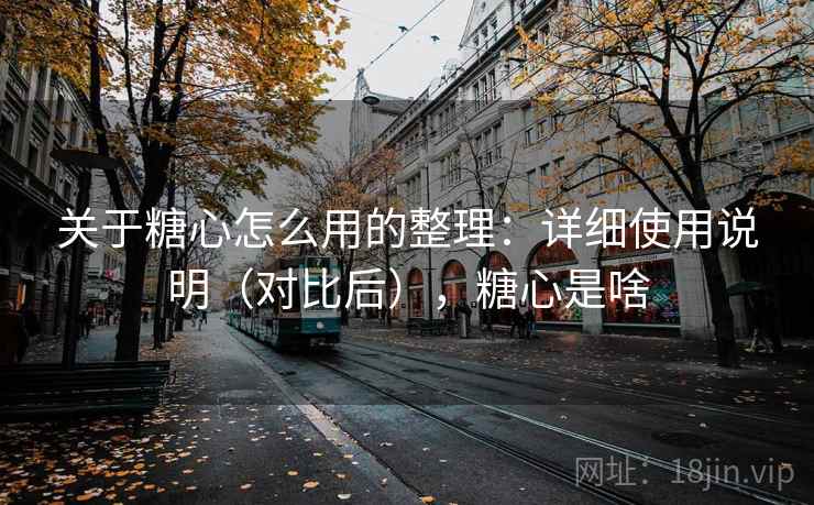 关于糖心怎么用的整理：详细使用说明（对比后），糖心是啥