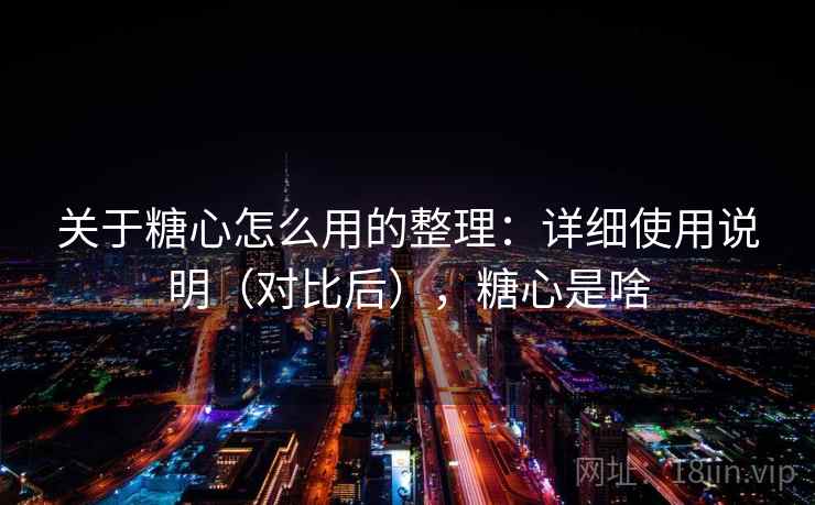 关于糖心怎么用的整理：详细使用说明（对比后），糖心是啥