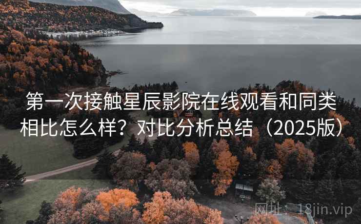 第一次接触星辰影院在线观看和同类相比怎么样？对比分析总结（2025版）