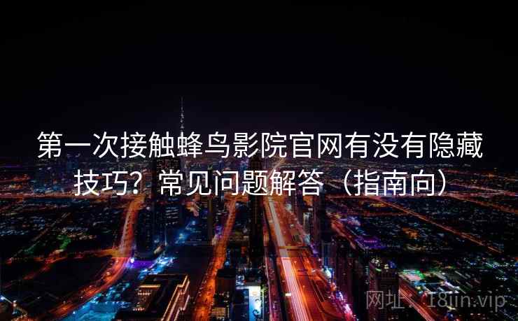 第一次接触蜂鸟影院官网有没有隐藏技巧?常见问题解答(指南向) 第一次接触蜂鸟影院官网有没有隐藏技巧?常见问题解答(指南向)