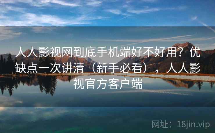 人人影视网到底手机端好不好用？优缺点一次讲清（新手必看），人人影视官方客户端