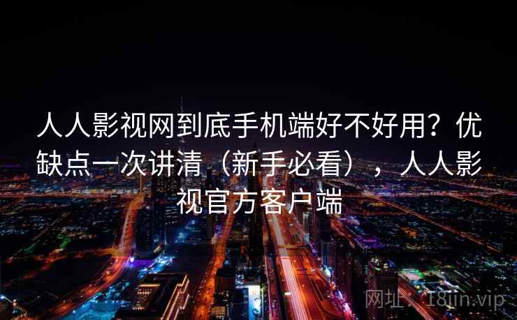 人人影视网到底手机端好不好用？优缺点一次讲清（新手必看），人人影视官方客户端
