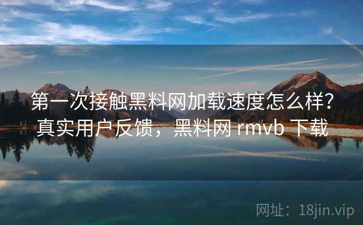 第一次接触黑料网加载速度怎么样?真实用户反馈,黑料网 rmvb 下载 第一次接触黑料网加载速度怎么样?真实用户反馈,黑料网 rmvb 下载