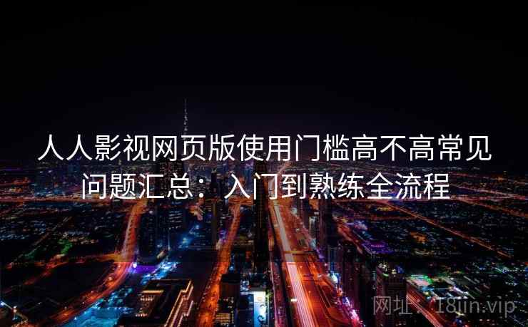 人人影视网页版使用门槛高不高常见问题汇总：入门到熟练全流程