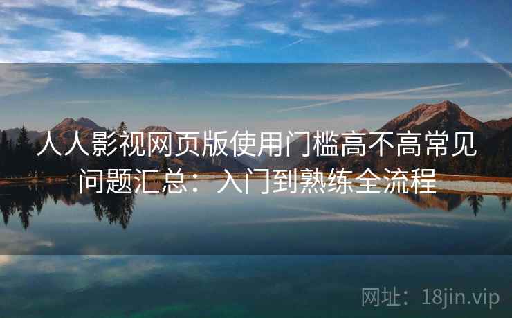 人人影视网页版使用门槛高不高常见问题汇总：入门到熟练全流程