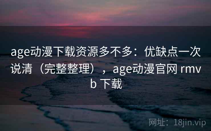 age动漫下载资源多不多：优缺点一次说清（完整整理），age动漫官网 rmvb 下载