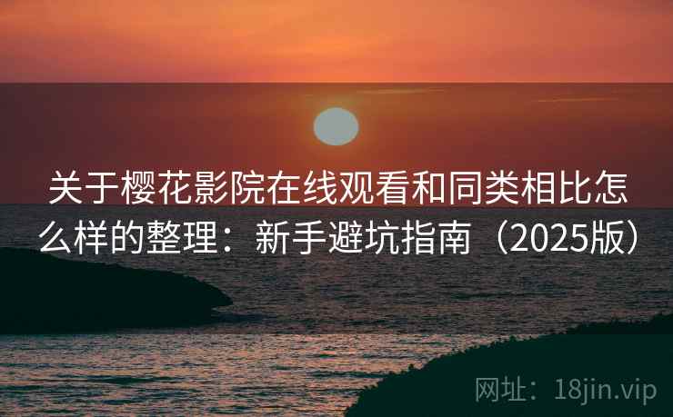 关于樱花影院在线观看和同类相比怎么样的整理:新手避坑指南(2025版) 关于樱花影院在线观看和同类相比怎么样的整理:新手避坑指南(2025版)