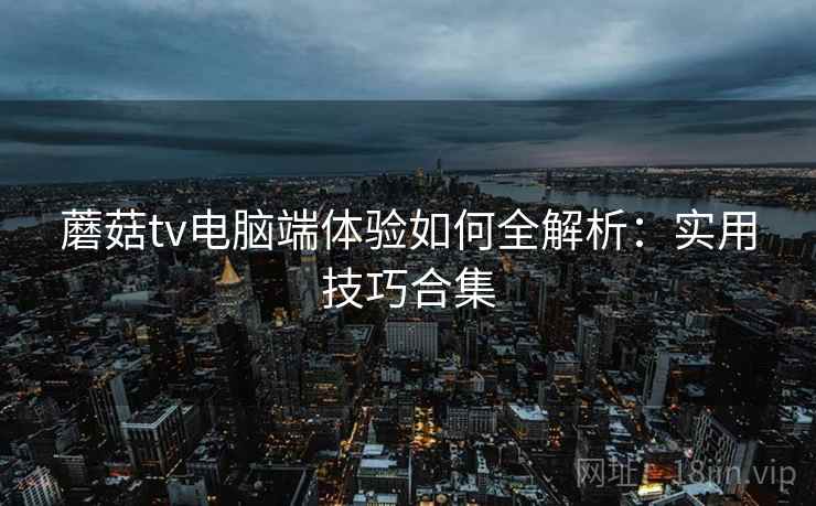 蘑菇tv电脑端体验如何全解析:实用技巧合集 蘑菇tv电脑端体验如何全解析:实用技巧合集