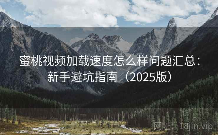 蜜桃视频加载速度怎么样问题汇总:新手避坑指南(2025版) 蜜桃视频加载速度怎么样问题汇总:新手避坑指南(2025版)