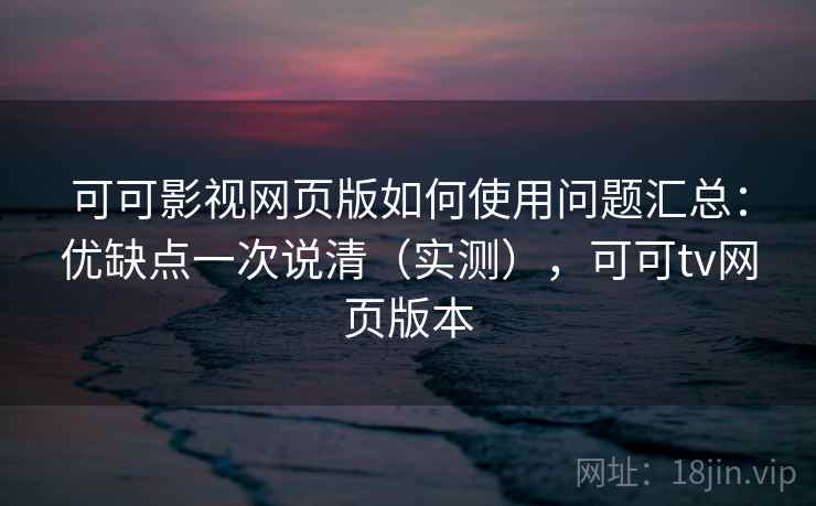 可可影视网页版如何使用问题汇总:优缺点一次说清(实测),可可tv网页版本 可可影视网页版如何使用问题汇总:优缺点一次说清(实测),可可tv网页版本
