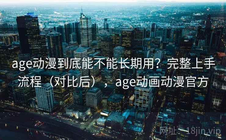 age动漫到底能不能长期用?完整上手流程(对比后),age动画动漫官方 age动漫到底能不能长期用?完整上手流程(对比后),age动画动漫官方