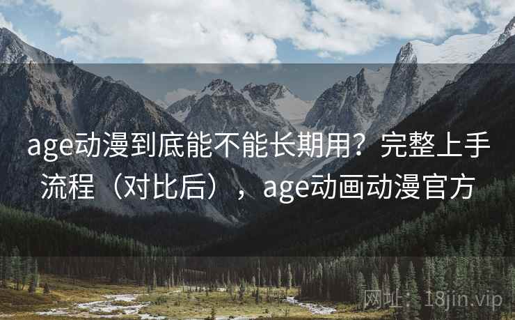 age动漫到底能不能长期用?完整上手流程(对比后),age动画动漫官方 age动漫到底能不能长期用?完整上手流程(对比后),age动画动漫官方