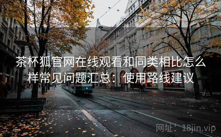 茶杯狐官网在线观看和同类相比怎么样常见问题汇总：使用路线建议