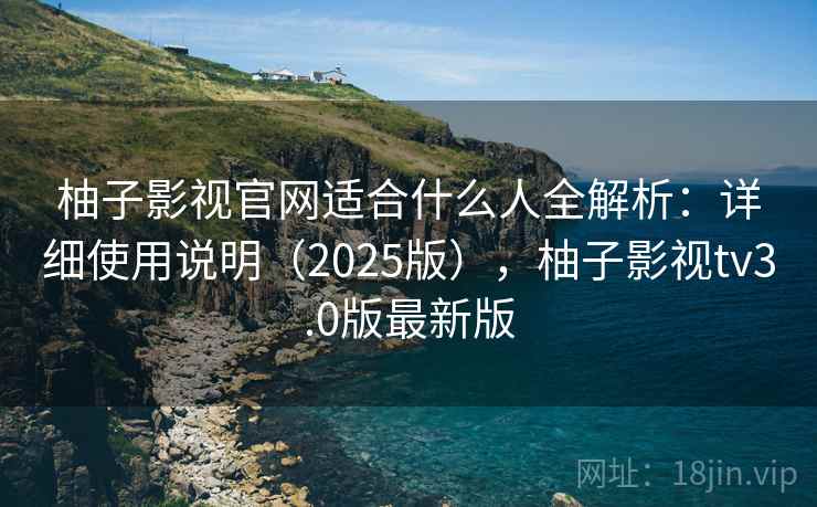 柚子影视官网适合什么人全解析:详细使用说明(2025版),柚子影视tv3.0版最新版 柚子影视官网适合什么人全解析:详细使用说明(2025版),柚子影视tv3.0版最新版