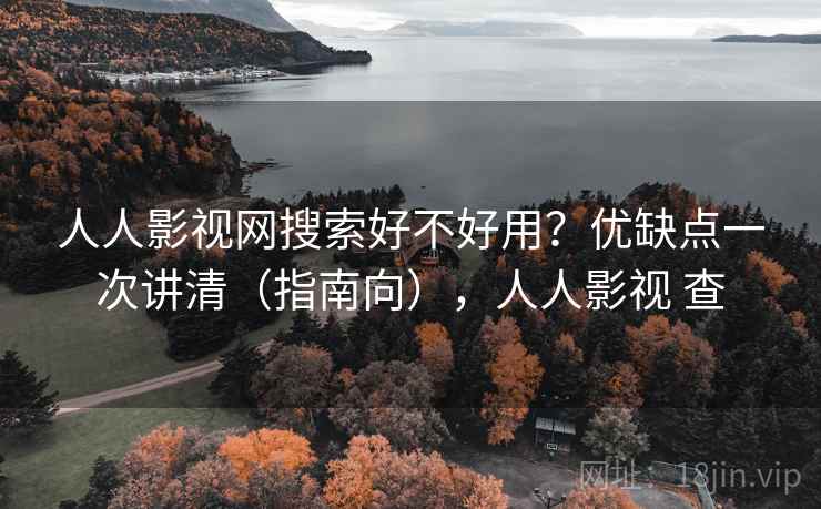 人人影视网搜索好不好用？优缺点一次讲清（指南向），人人影视 查