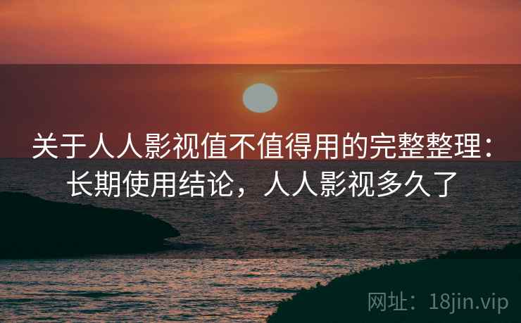 关于人人影视值不值得用的完整整理：长期使用结论，人人影视多久了