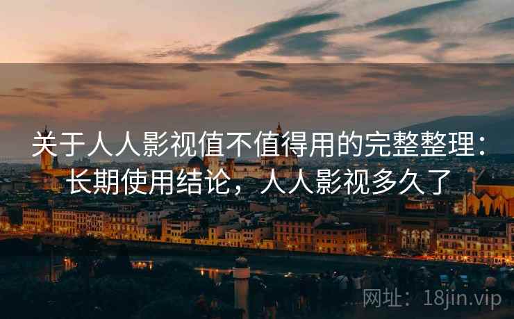 关于人人影视值不值得用的完整整理：长期使用结论，人人影视多久了