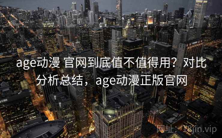 age动漫 官网到底值不值得用？对比分析总结，age动漫正版官网