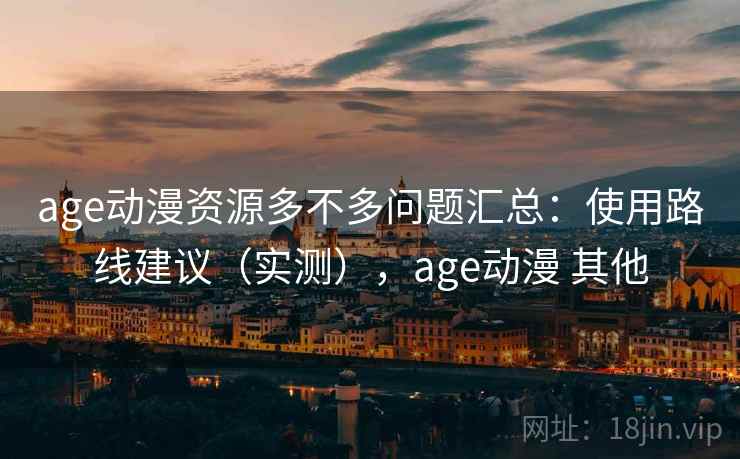 age动漫资源多不多问题汇总：使用路线建议（实测），age动漫 其他