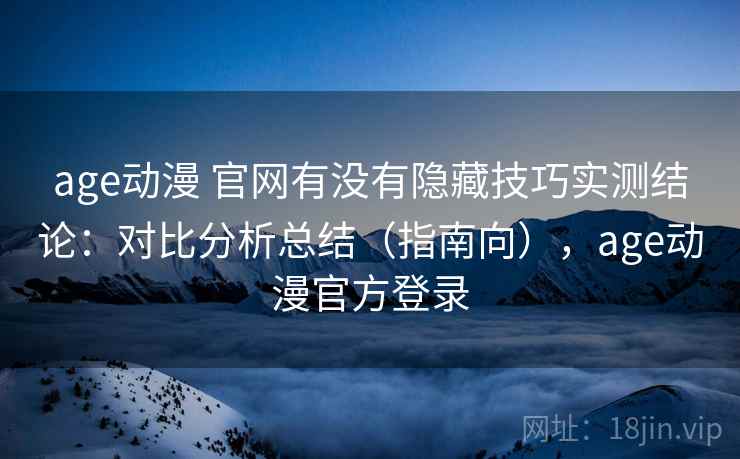 age动漫 官网有没有隐藏技巧实测结论：对比分析总结（指南向），age动漫官方登录
