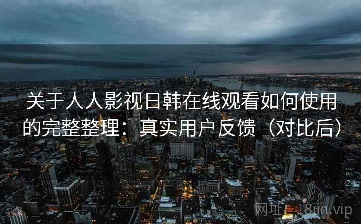 关于人人影视日韩在线观看如何使用的完整整理:真实用户反馈(对比后) 关于人人影视日韩在线观看如何使用的完整整理:真实用户反馈(对比后)