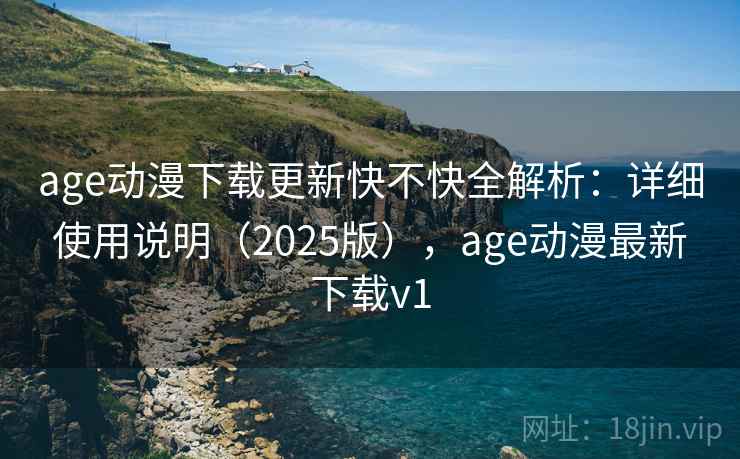 age动漫下载更新快不快全解析：详细使用说明（2025版），age动漫最新下载v1