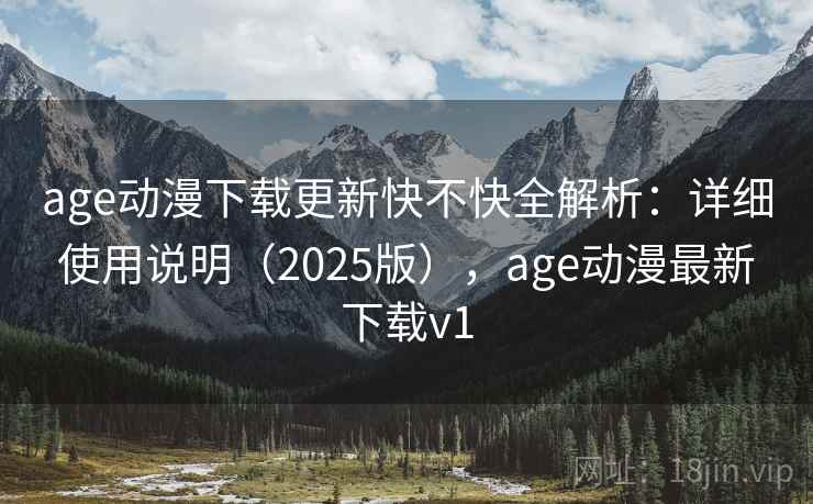 age动漫下载更新快不快全解析：详细使用说明（2025版），age动漫最新下载v1