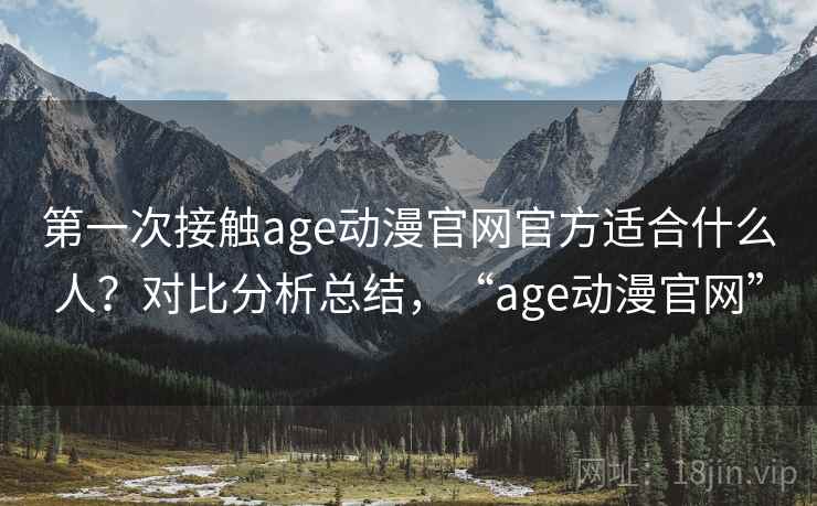 第一次接触age动漫官网官方适合什么人?对比分析总结,“age动漫官网” 第一次接触age动漫官网官方适合什么人?对比分析总结,“age动漫官网”