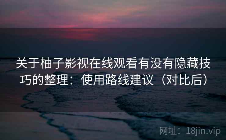 关于柚子影视在线观看有没有隐藏技巧的整理：使用路线建议（对比后）