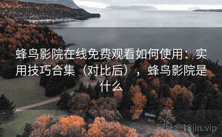 蜂鸟影院在线免费观看如何使用：实用技巧合集（对比后），蜂鸟影院是什么