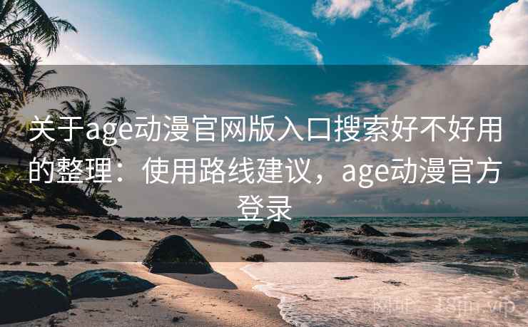关于age动漫官网版入口搜索好不好用的整理：使用路线建议，age动漫官方登录