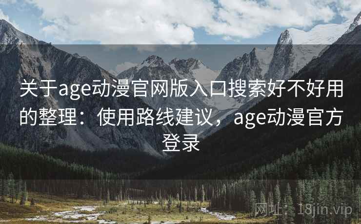 关于age动漫官网版入口搜索好不好用的整理：使用路线建议，age动漫官方登录