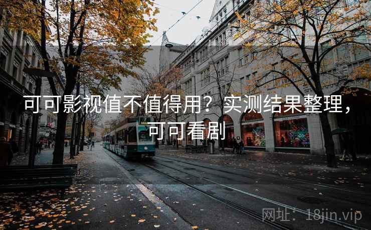 可可影视值不值得用？实测结果整理，可可看剧
