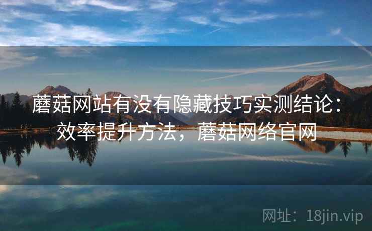 蘑菇网站有没有隐藏技巧实测结论:效率提升方法,蘑菇网络官网 蘑菇网站有没有隐藏技巧实测结论:效率提升方法,蘑菇网络官网