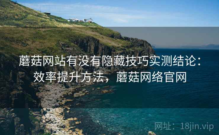 蘑菇网站有没有隐藏技巧实测结论:效率提升方法,蘑菇网络官网 蘑菇网站有没有隐藏技巧实测结论:效率提升方法,蘑菇网络官网