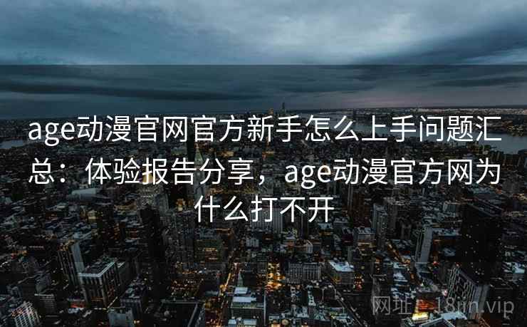 age动漫官网官方新手怎么上手问题汇总：体验报告分享，age动漫官方网为什么打不开