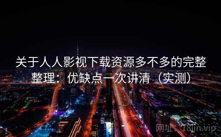 关于人人影视下载资源多不多的完整整理：优缺点一次讲清（实测）
