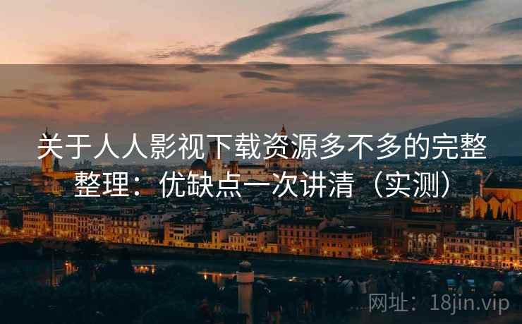 关于人人影视下载资源多不多的完整整理：优缺点一次讲清（实测）