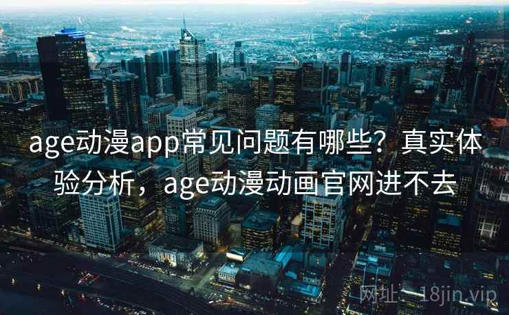age动漫app常见问题有哪些？真实体验分析，age动漫动画官网进不去