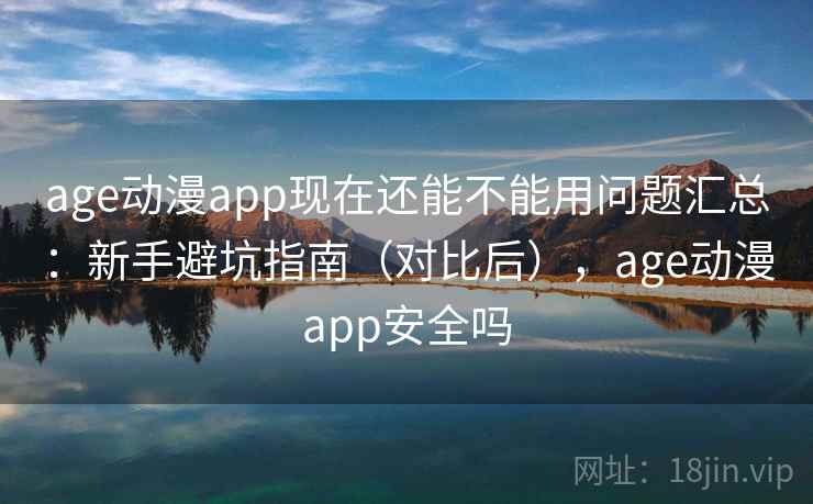 age动漫app现在还能不能用问题汇总:新手避坑指南(对比后),age动漫app安全吗 age动漫app现在还能不能用问题汇总:新手避坑指南(对比后),age动漫app安全吗