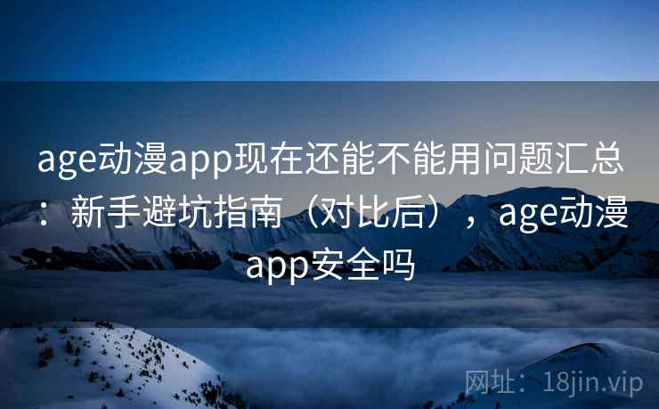 age动漫app现在还能不能用问题汇总:新手避坑指南(对比后),age动漫app安全吗 age动漫app现在还能不能用问题汇总:新手避坑指南(对比后),age动漫app安全吗