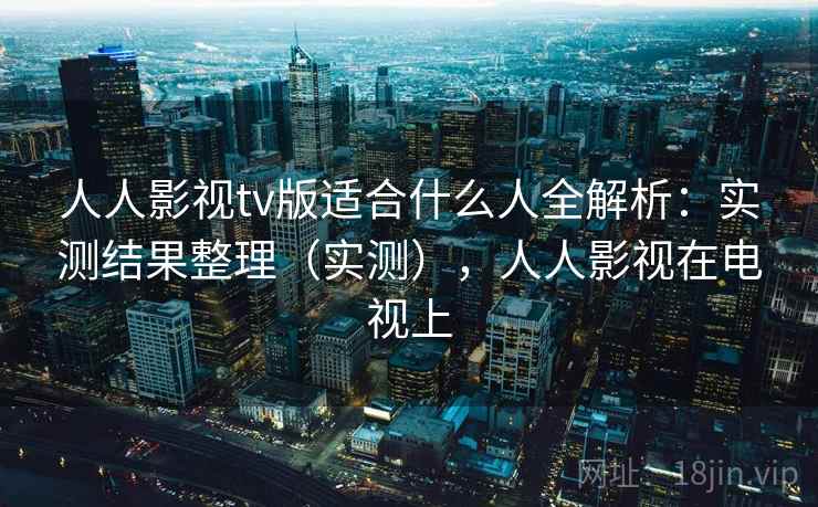 人人影视tv版适合什么人全解析:实测结果整理(实测),人人影视在电视上 人人影视tv版适合什么人全解析:实测结果整理(实测),人人影视在电视上