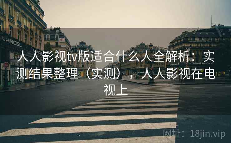 人人影视tv版适合什么人全解析:实测结果整理(实测),人人影视在电视上 人人影视tv版适合什么人全解析:实测结果整理(实测),人人影视在电视上