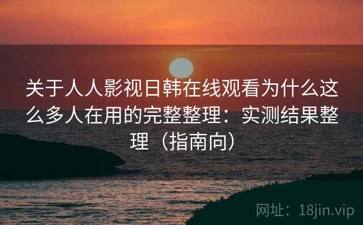 关于人人影视日韩在线观看为什么这么多人在用的完整整理：实测结果整理（指南向）